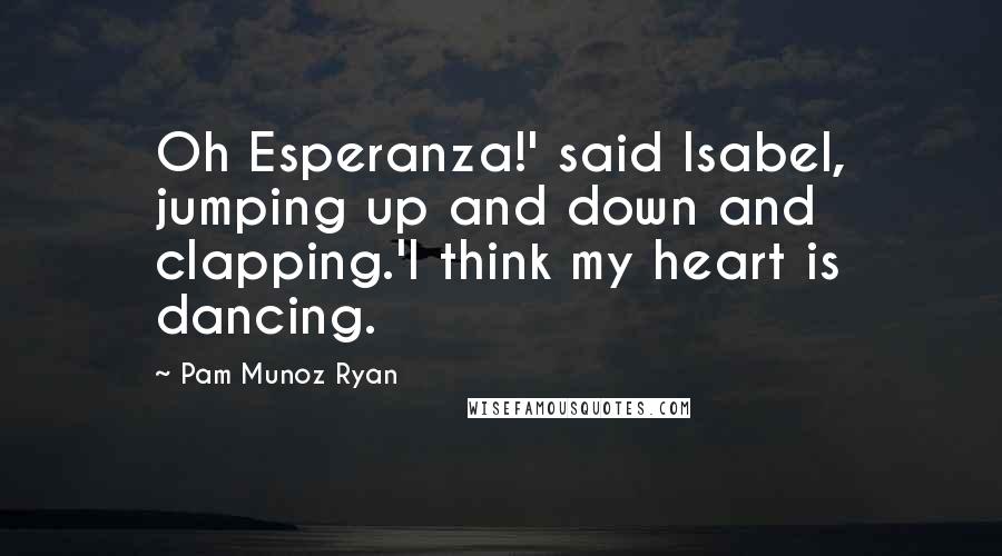 Pam Munoz Ryan Quotes: Oh Esperanza!' said Isabel, jumping up and down and clapping.'I think my heart is dancing.