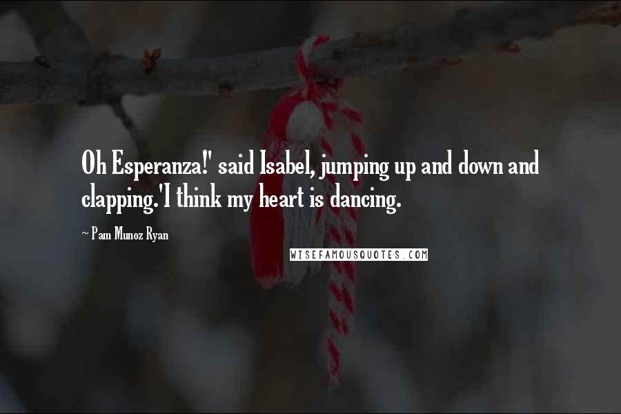 Pam Munoz Ryan Quotes: Oh Esperanza!' said Isabel, jumping up and down and clapping.'I think my heart is dancing.