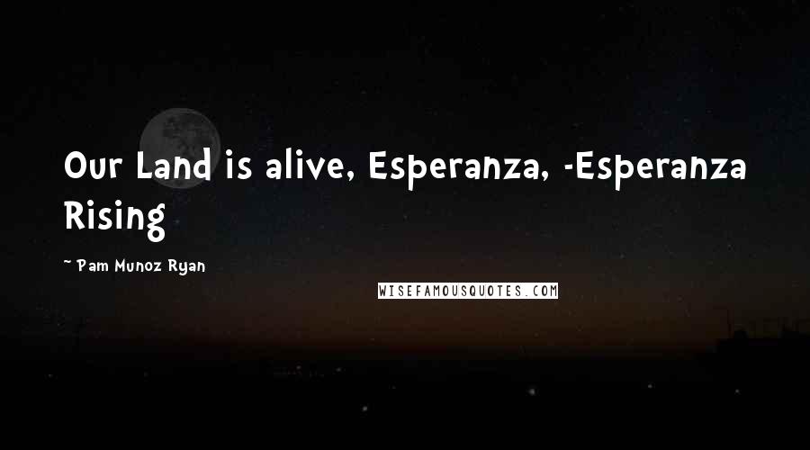 Pam Munoz Ryan Quotes: Our Land is alive, Esperanza, -Esperanza Rising