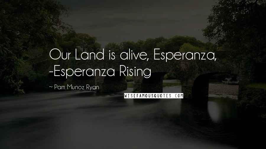 Pam Munoz Ryan Quotes: Our Land is alive, Esperanza, -Esperanza Rising