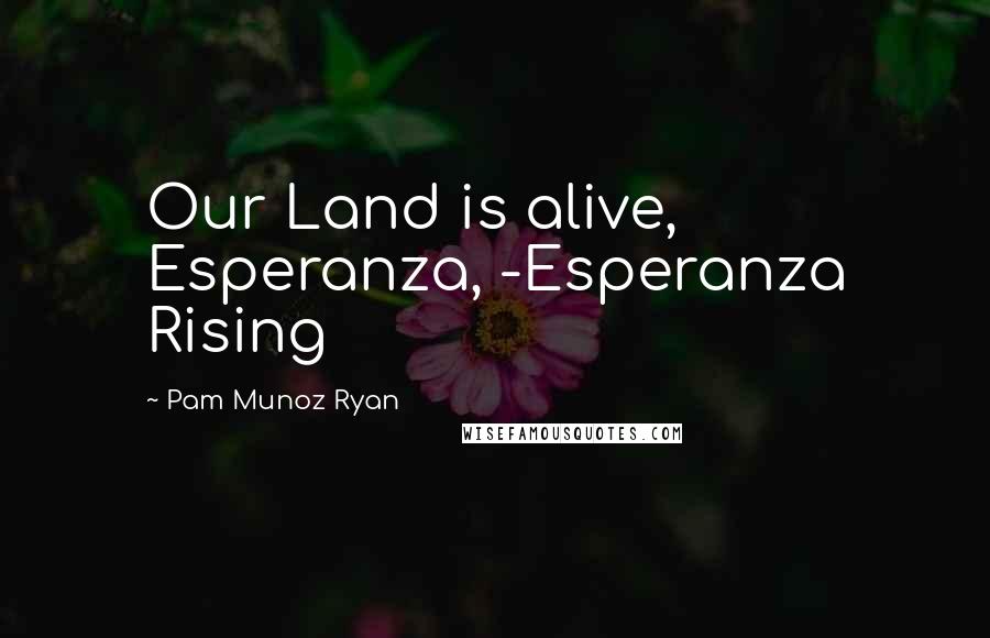 Pam Munoz Ryan Quotes: Our Land is alive, Esperanza, -Esperanza Rising