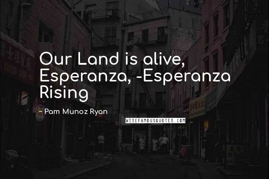 Pam Munoz Ryan Quotes: Our Land is alive, Esperanza, -Esperanza Rising