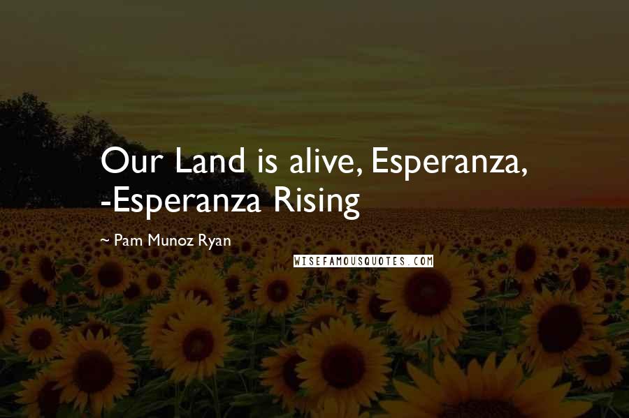 Pam Munoz Ryan Quotes: Our Land is alive, Esperanza, -Esperanza Rising