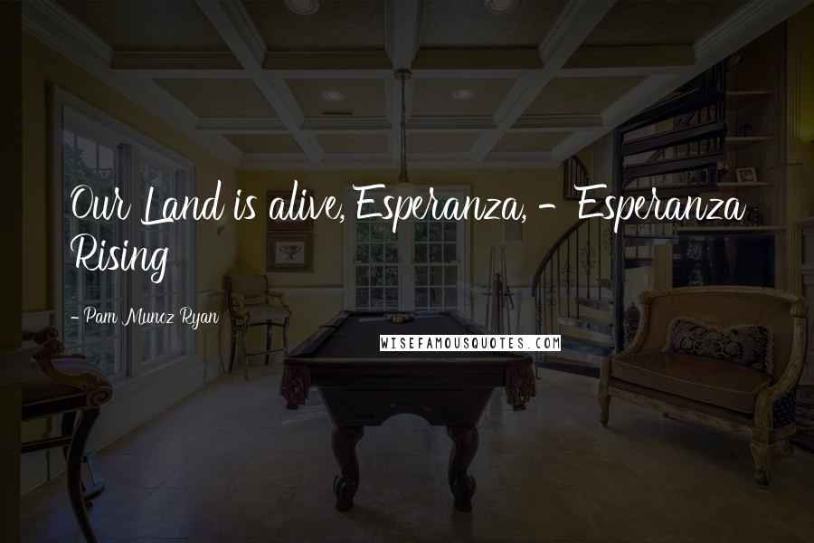 Pam Munoz Ryan Quotes: Our Land is alive, Esperanza, -Esperanza Rising