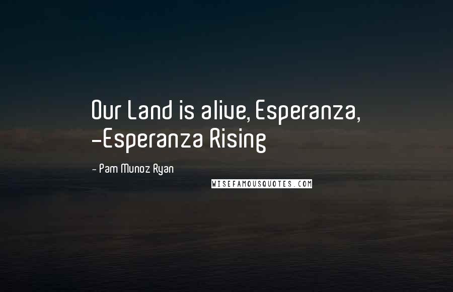 Pam Munoz Ryan Quotes: Our Land is alive, Esperanza, -Esperanza Rising