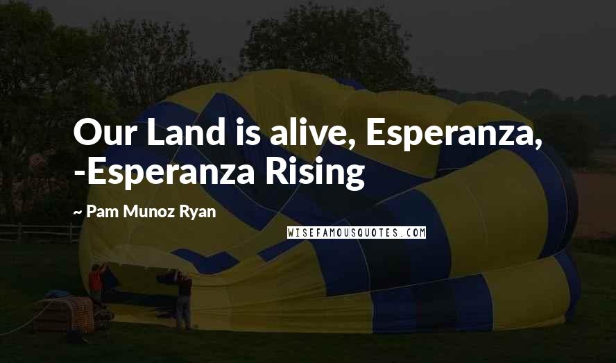 Pam Munoz Ryan Quotes: Our Land is alive, Esperanza, -Esperanza Rising