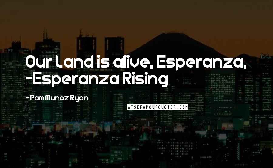 Pam Munoz Ryan Quotes: Our Land is alive, Esperanza, -Esperanza Rising