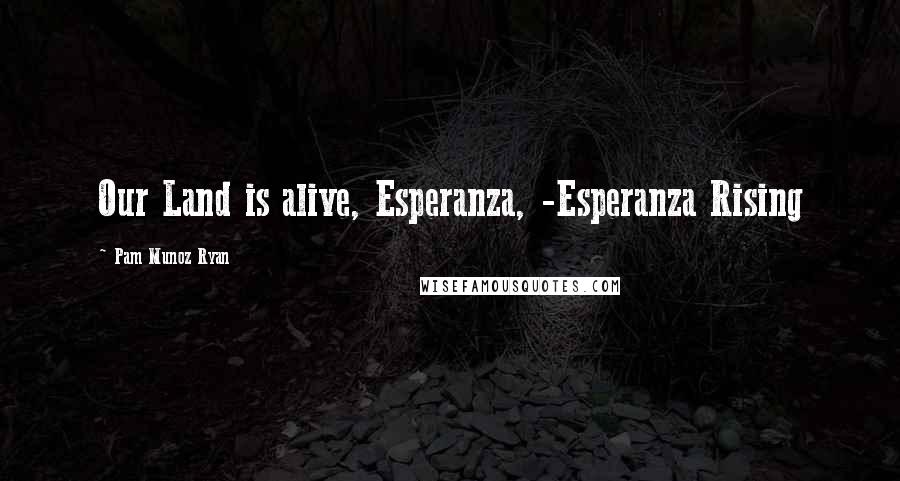 Pam Munoz Ryan Quotes: Our Land is alive, Esperanza, -Esperanza Rising