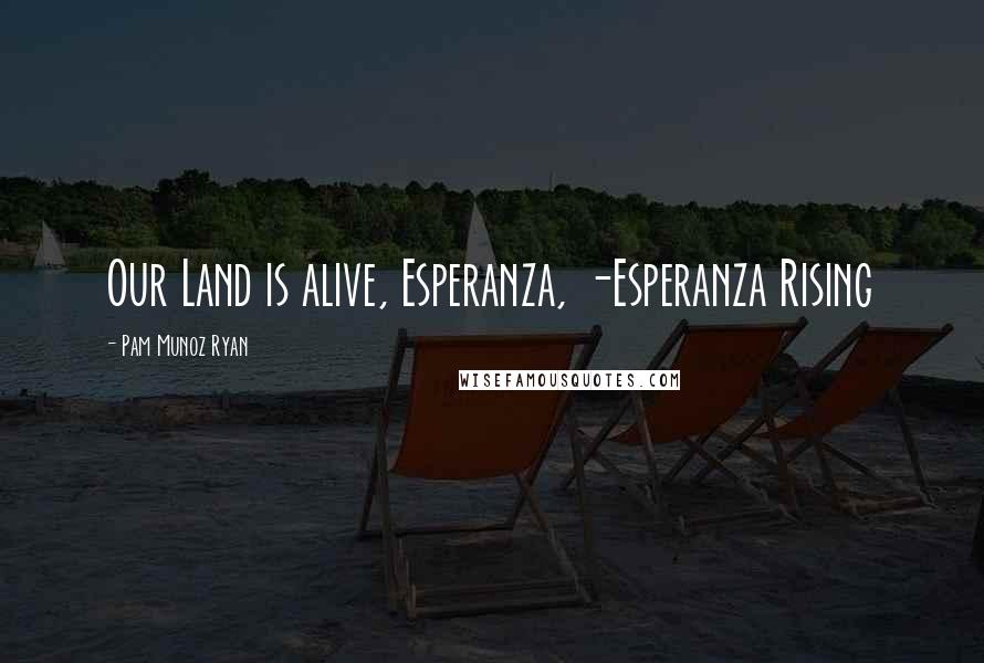 Pam Munoz Ryan Quotes: Our Land is alive, Esperanza, -Esperanza Rising