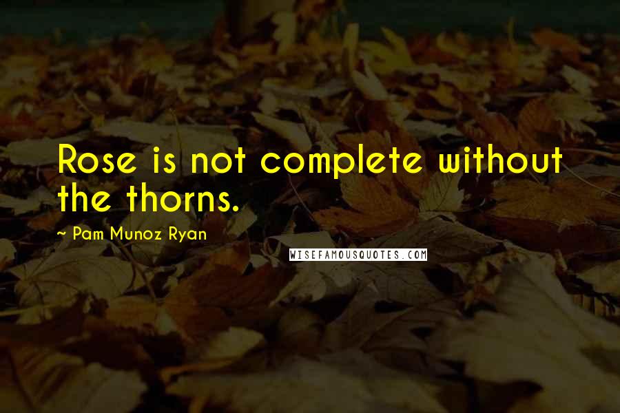 Pam Munoz Ryan Quotes: Rose is not complete without the thorns.