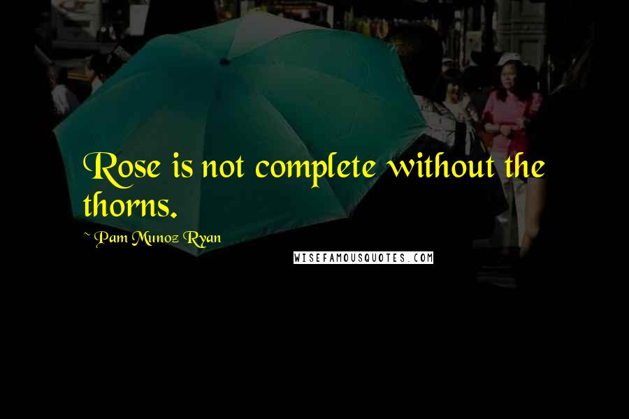 Pam Munoz Ryan Quotes: Rose is not complete without the thorns.