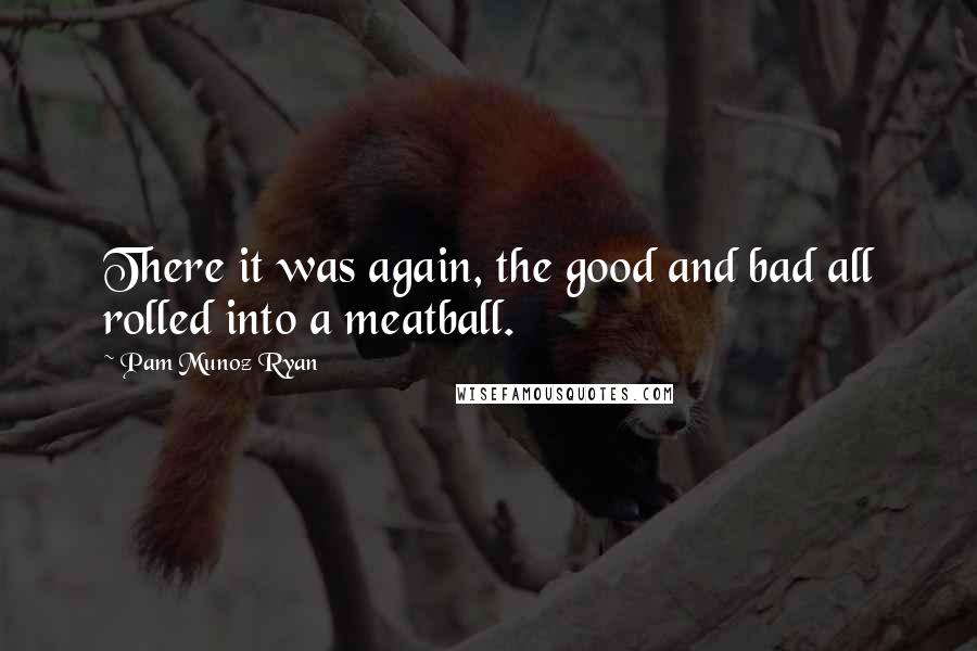 Pam Munoz Ryan Quotes: There it was again, the good and bad all rolled into a meatball.