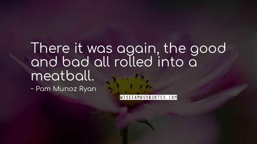 Pam Munoz Ryan Quotes: There it was again, the good and bad all rolled into a meatball.