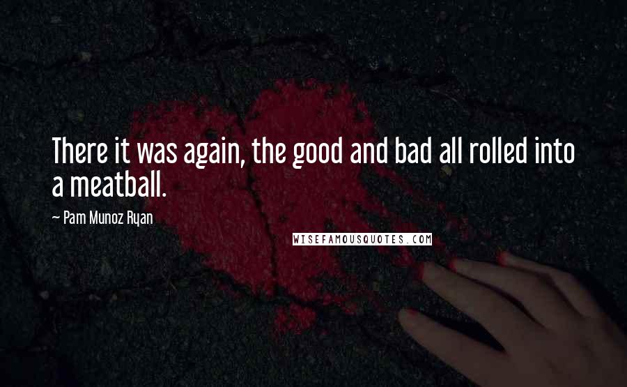 Pam Munoz Ryan Quotes: There it was again, the good and bad all rolled into a meatball.