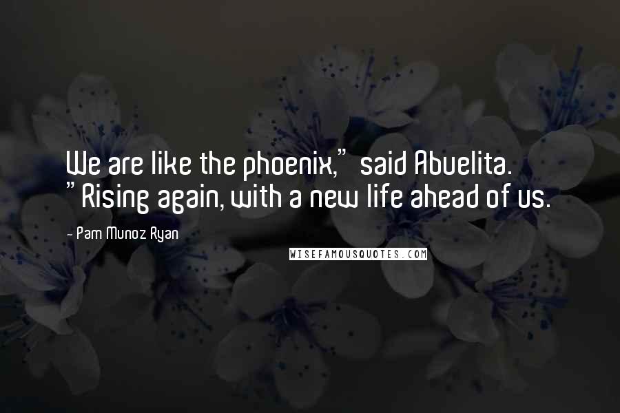 Pam Munoz Ryan Quotes: We are like the phoenix," said Abuelita. "Rising again, with a new life ahead of us.