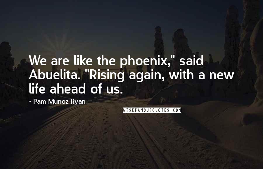 Pam Munoz Ryan Quotes: We are like the phoenix," said Abuelita. "Rising again, with a new life ahead of us.