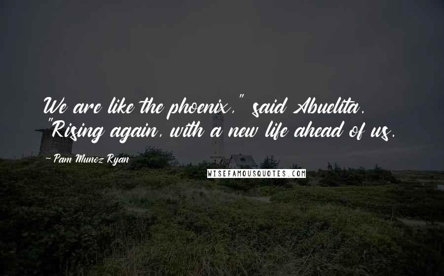 Pam Munoz Ryan Quotes: We are like the phoenix," said Abuelita. "Rising again, with a new life ahead of us.