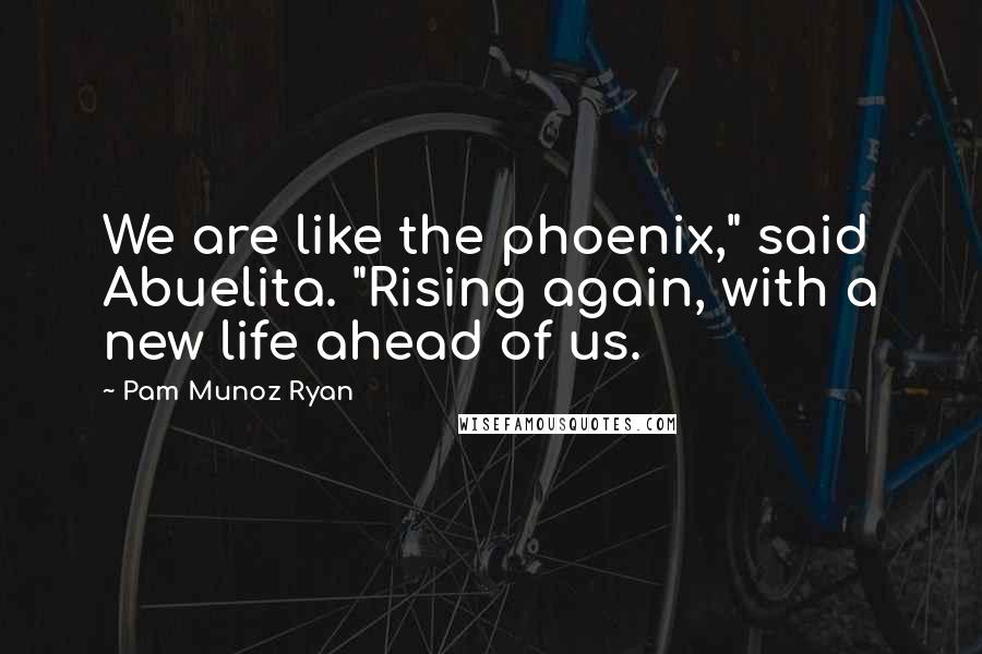Pam Munoz Ryan Quotes: We are like the phoenix," said Abuelita. "Rising again, with a new life ahead of us.