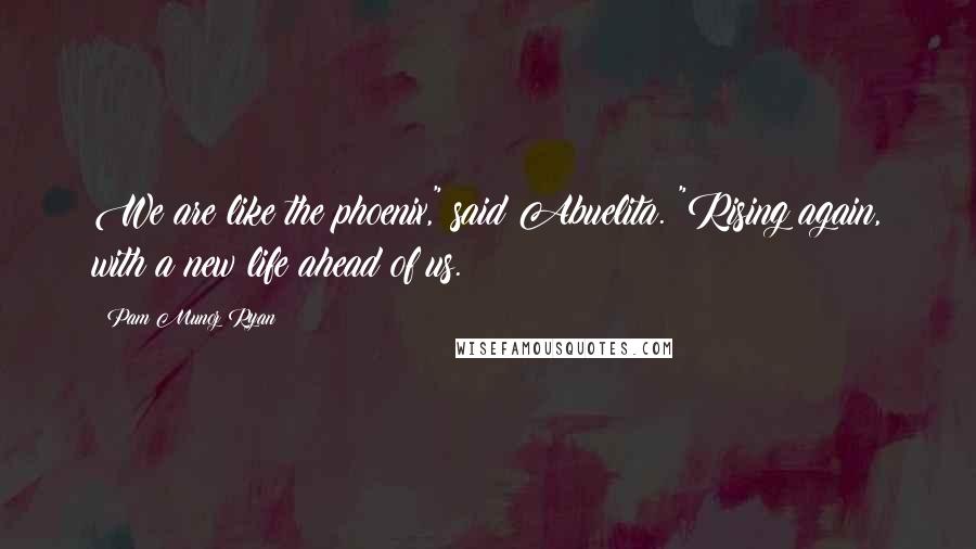 Pam Munoz Ryan Quotes: We are like the phoenix," said Abuelita. "Rising again, with a new life ahead of us.