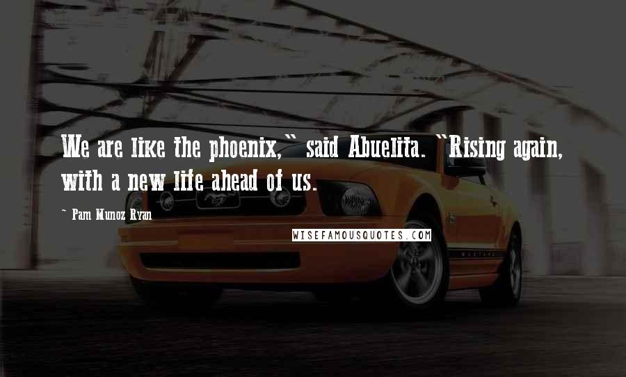 Pam Munoz Ryan Quotes: We are like the phoenix," said Abuelita. "Rising again, with a new life ahead of us.