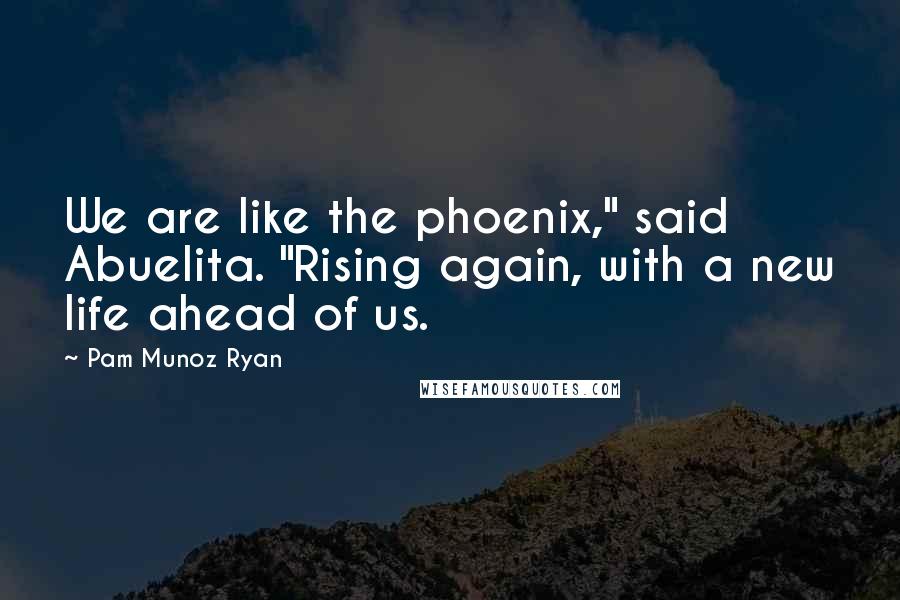 Pam Munoz Ryan Quotes: We are like the phoenix," said Abuelita. "Rising again, with a new life ahead of us.