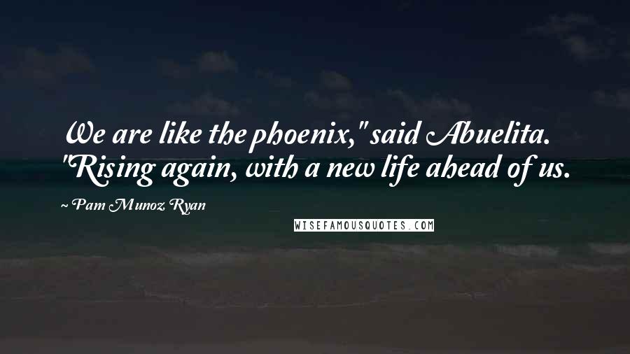 Pam Munoz Ryan Quotes: We are like the phoenix," said Abuelita. "Rising again, with a new life ahead of us.