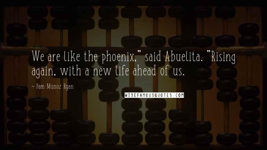 Pam Munoz Ryan Quotes: We are like the phoenix," said Abuelita. "Rising again, with a new life ahead of us.