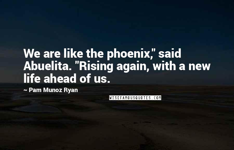 Pam Munoz Ryan Quotes: We are like the phoenix," said Abuelita. "Rising again, with a new life ahead of us.