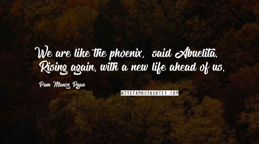 Pam Munoz Ryan Quotes: We are like the phoenix," said Abuelita. "Rising again, with a new life ahead of us.