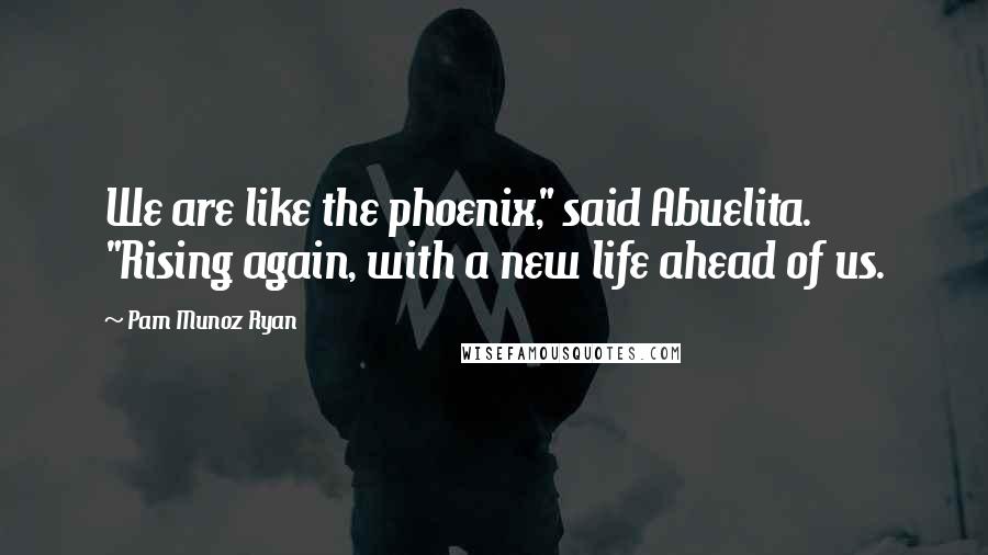 Pam Munoz Ryan Quotes: We are like the phoenix," said Abuelita. "Rising again, with a new life ahead of us.