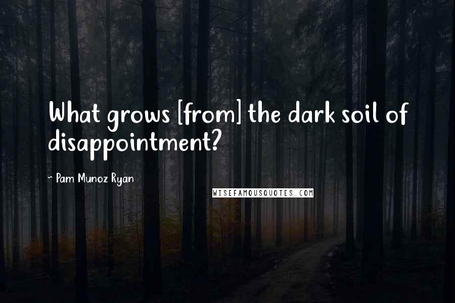 Pam Munoz Ryan Quotes: What grows [from] the dark soil of disappointment?