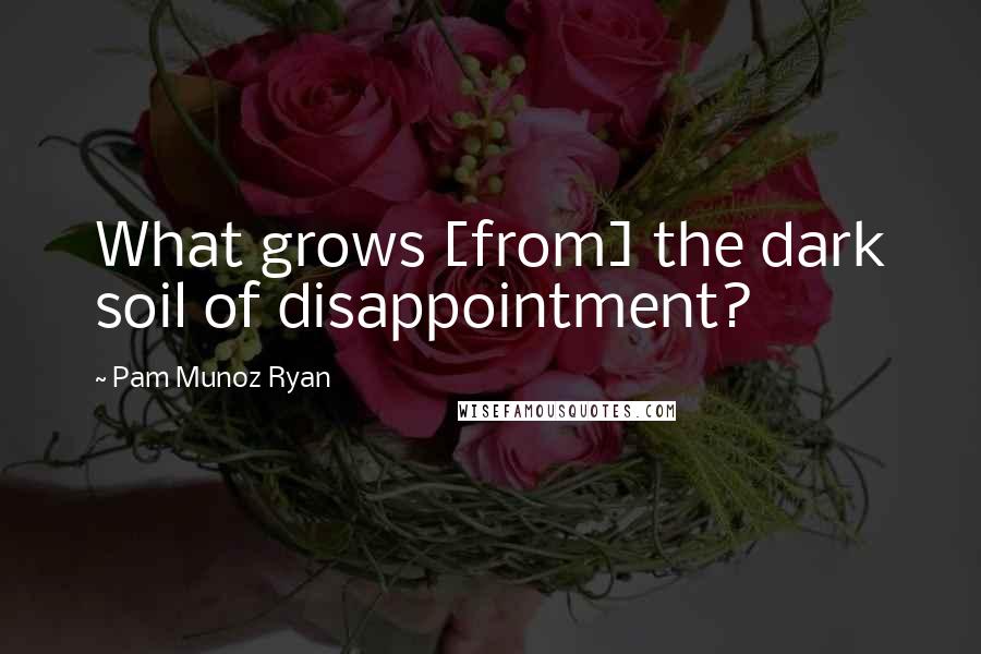 Pam Munoz Ryan Quotes: What grows [from] the dark soil of disappointment?