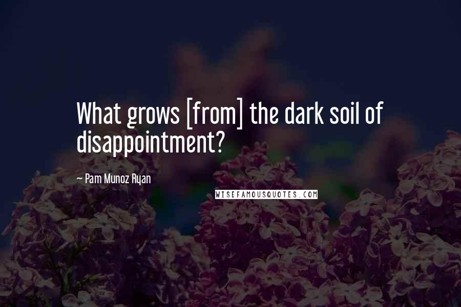 Pam Munoz Ryan Quotes: What grows [from] the dark soil of disappointment?