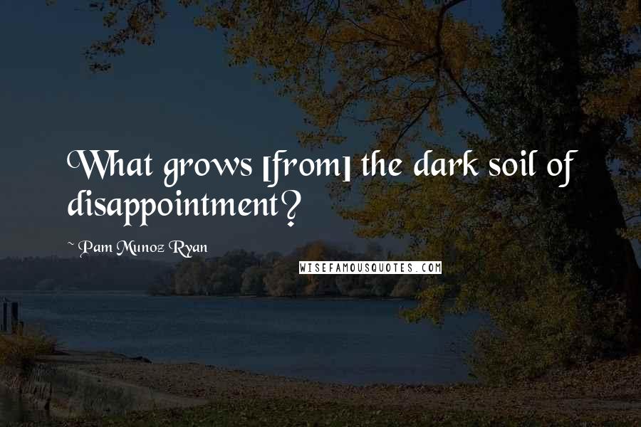 Pam Munoz Ryan Quotes: What grows [from] the dark soil of disappointment?