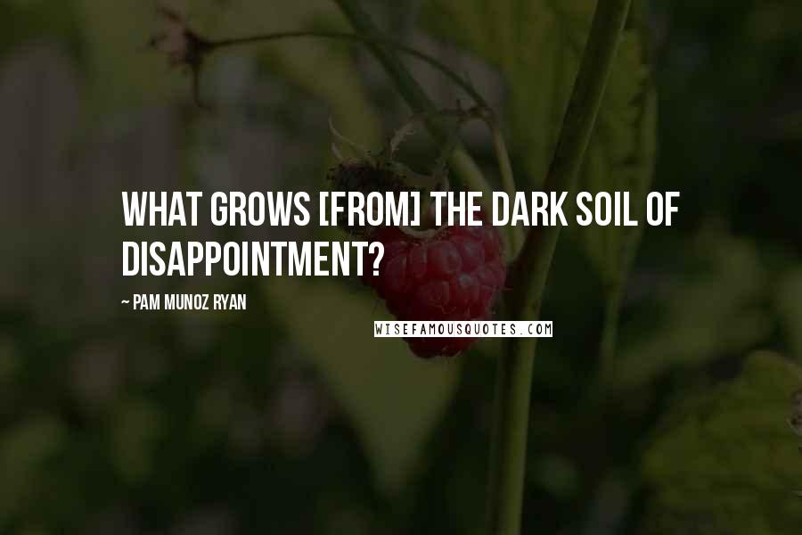 Pam Munoz Ryan Quotes: What grows [from] the dark soil of disappointment?