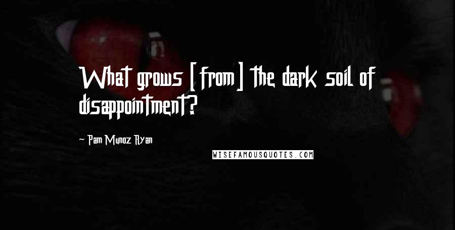 Pam Munoz Ryan Quotes: What grows [from] the dark soil of disappointment?