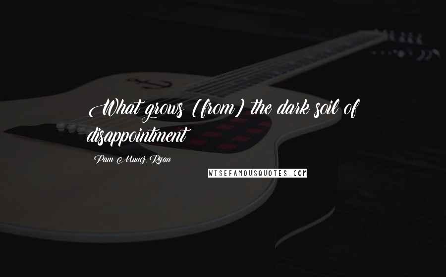 Pam Munoz Ryan Quotes: What grows [from] the dark soil of disappointment?