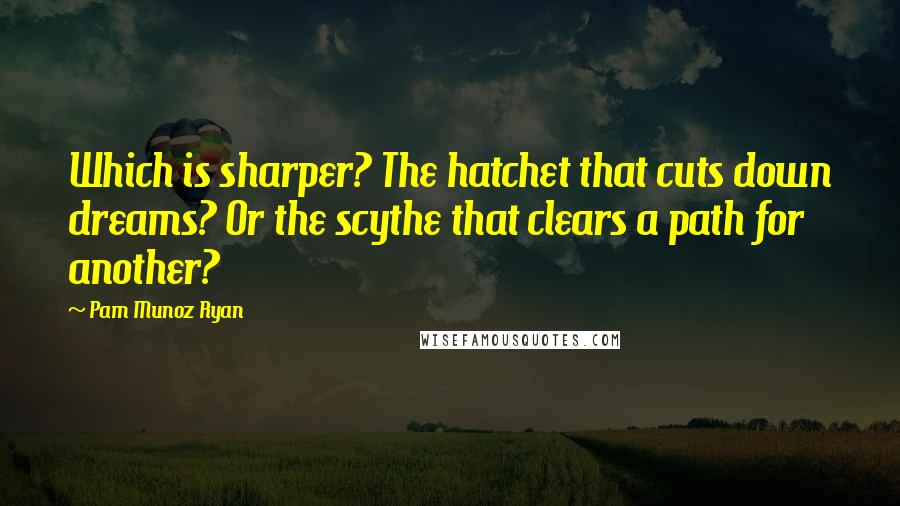 Pam Munoz Ryan Quotes: Which is sharper? The hatchet that cuts down dreams? Or the scythe that clears a path for another?