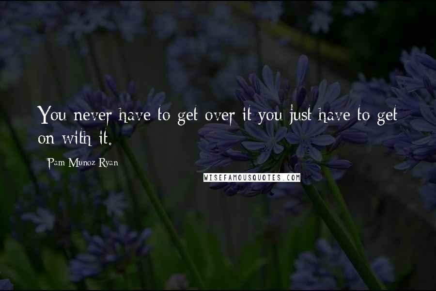 Pam Munoz Ryan Quotes: You never have to get over it you just have to get on with it.
