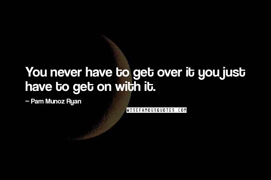 Pam Munoz Ryan Quotes: You never have to get over it you just have to get on with it.