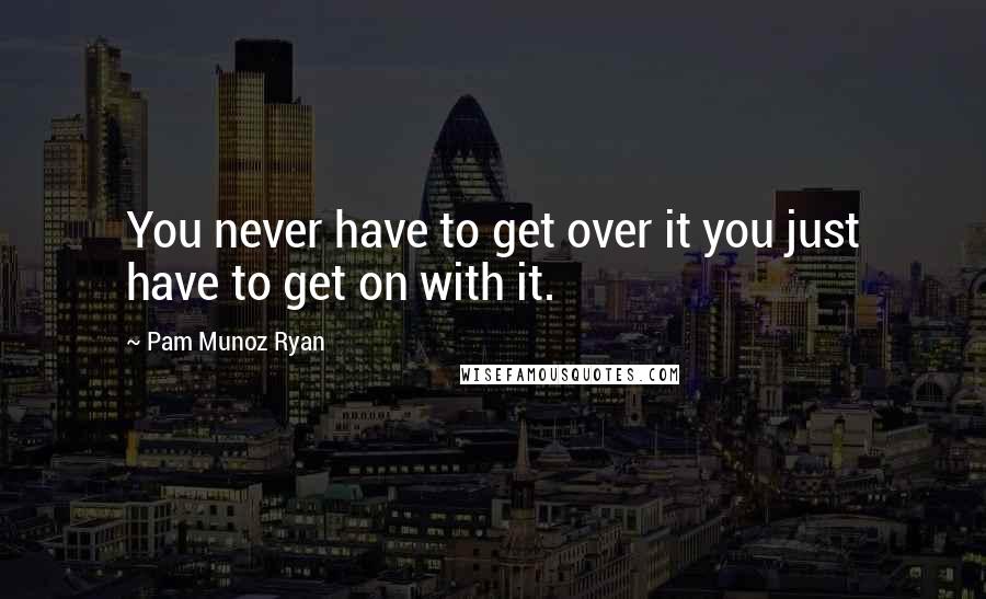 Pam Munoz Ryan Quotes: You never have to get over it you just have to get on with it.