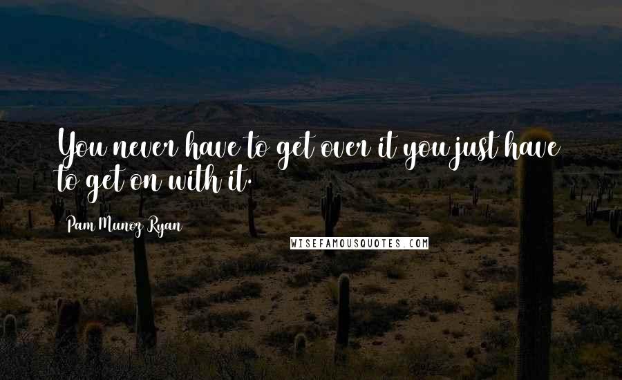 Pam Munoz Ryan Quotes: You never have to get over it you just have to get on with it.