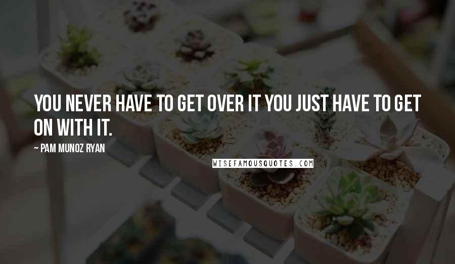 Pam Munoz Ryan Quotes: You never have to get over it you just have to get on with it.