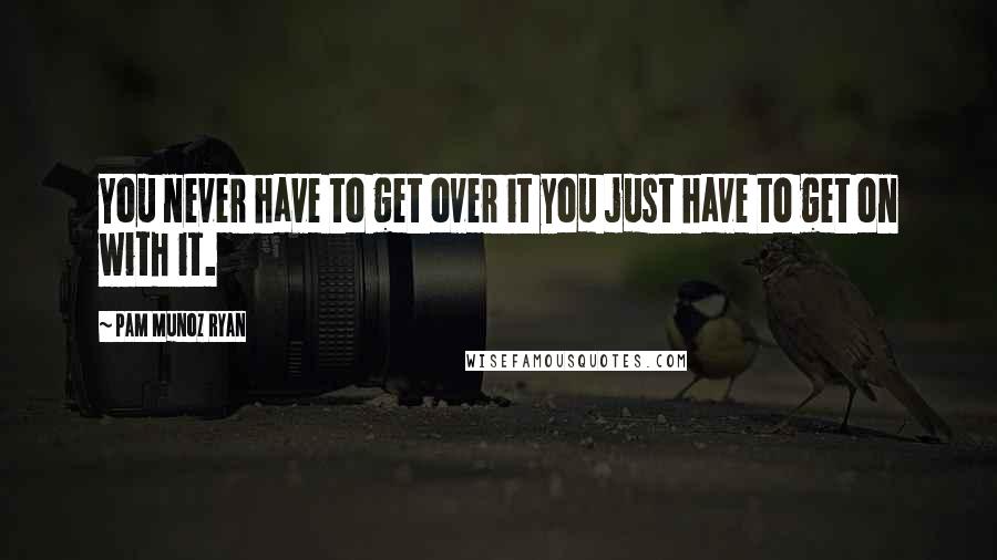 Pam Munoz Ryan Quotes: You never have to get over it you just have to get on with it.