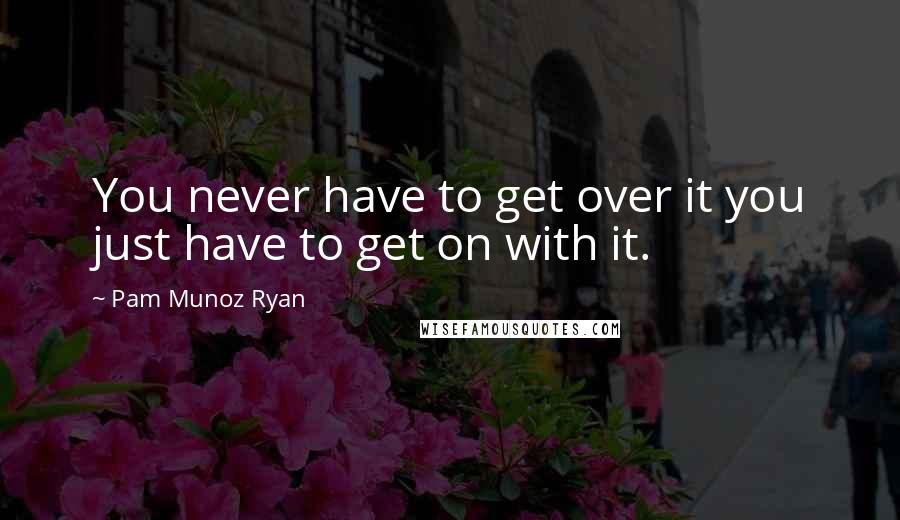 Pam Munoz Ryan Quotes: You never have to get over it you just have to get on with it.