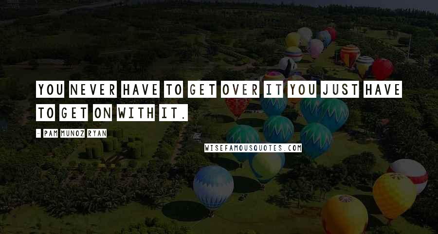 Pam Munoz Ryan Quotes: You never have to get over it you just have to get on with it.