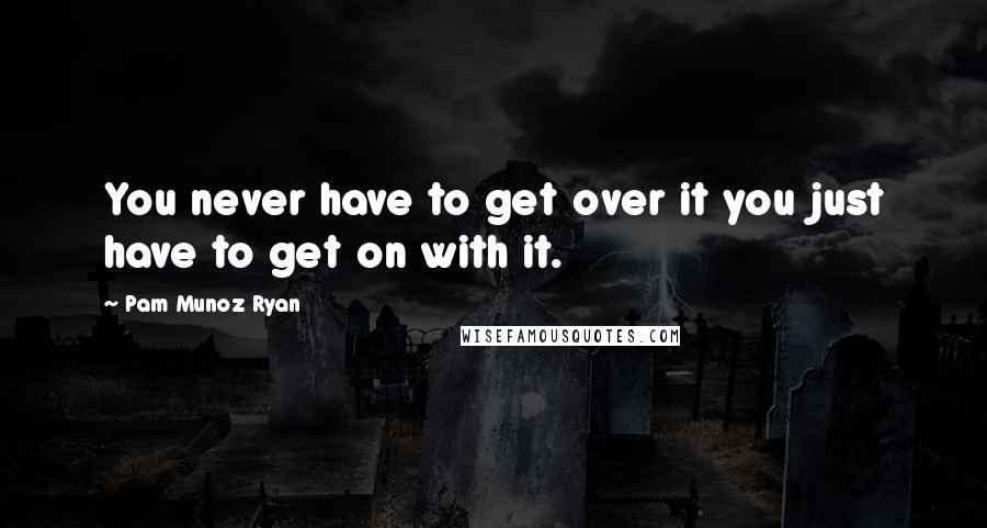 Pam Munoz Ryan Quotes: You never have to get over it you just have to get on with it.