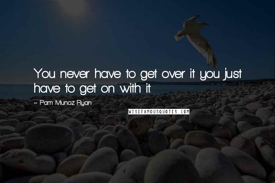 Pam Munoz Ryan Quotes: You never have to get over it you just have to get on with it.