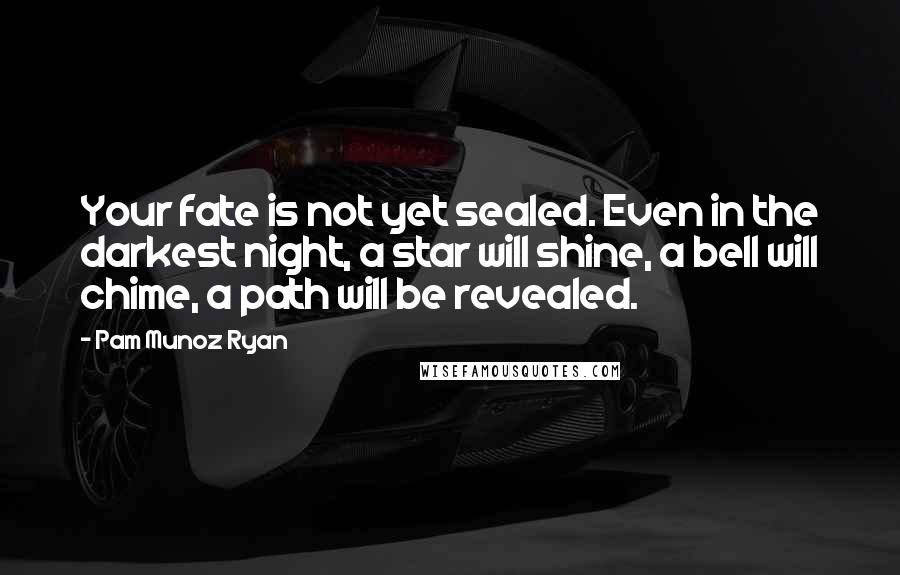 Pam Munoz Ryan Quotes: Your fate is not yet sealed. Even in the darkest night, a star will shine, a bell will chime, a path will be revealed.