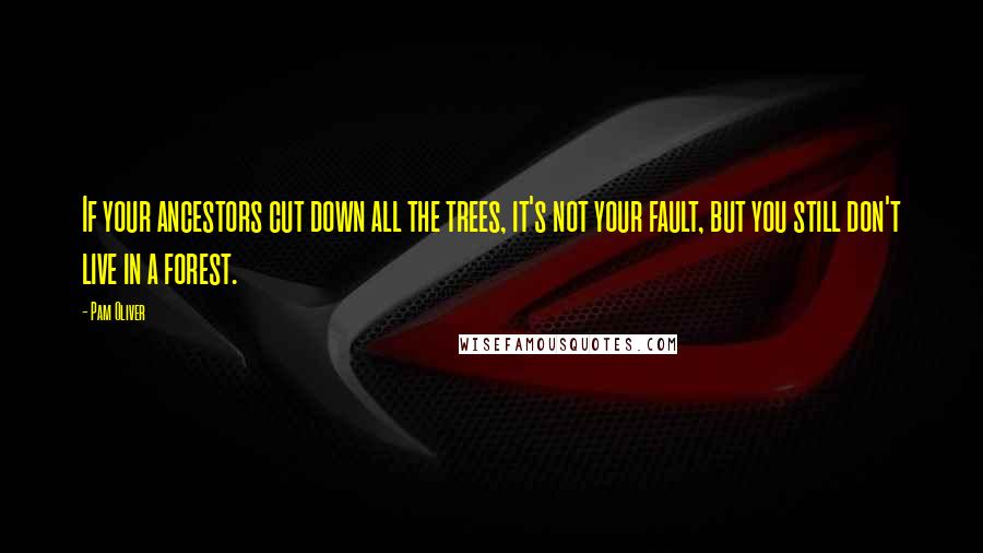 Pam Oliver Quotes: If your ancestors cut down all the trees, it's not your fault, but you still don't live in a forest.